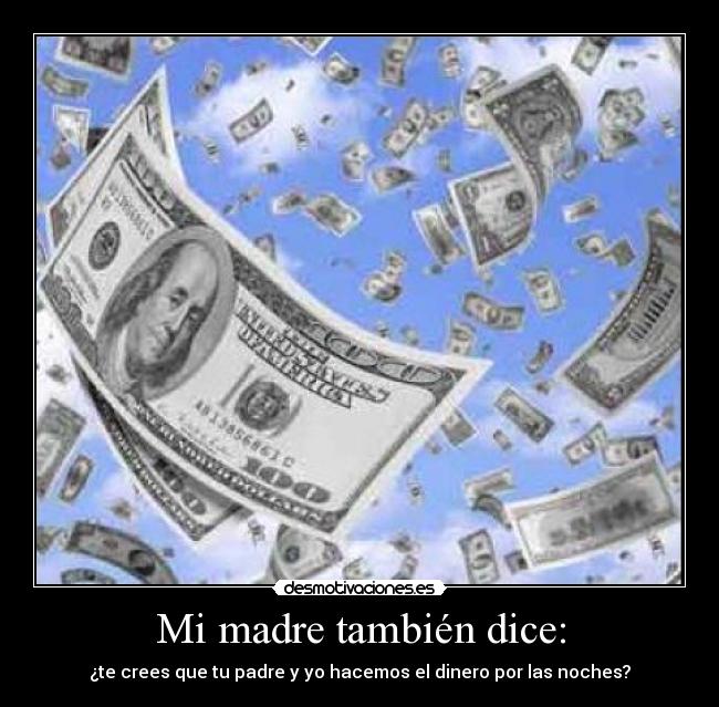 Mi madre también dice: - ¿te crees que tu padre y yo hacemos el dinero por las noches?