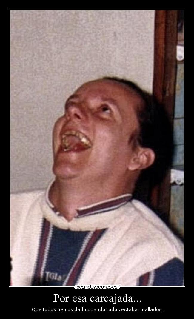 Por esa carcajada... - Que todos hemos dado cuando todos estaban callados.