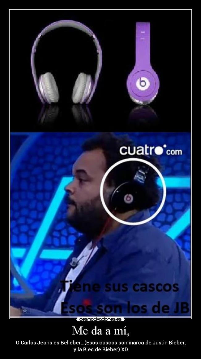 Me da a mí, - O Carlos Jeans es Belieber...(Esos cascos son marca de Justin Bieber,
y la B es de Bieber) XD