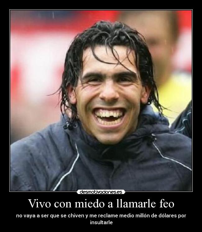 Vivo con miedo a llamarle feo - no vaya a ser que se chiven y me reclame medio millón de dólares por insultarle