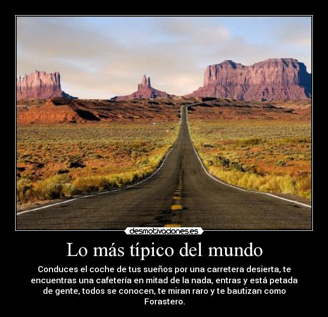 Lo más típico del mundo - Conduces el coche de tus sueños por una carretera desierta, te
encuentras una cafetería en mitad de la nada, entras y está petada
de gente, todos se conocen, te miran raro y te bautizan como
Forastero.