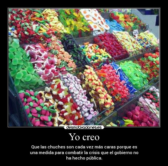 Yo creo - Que las chuches son cada vez más caras porque es
una medida para combatir la crisis que el gobierno no
ha hecho pública.
