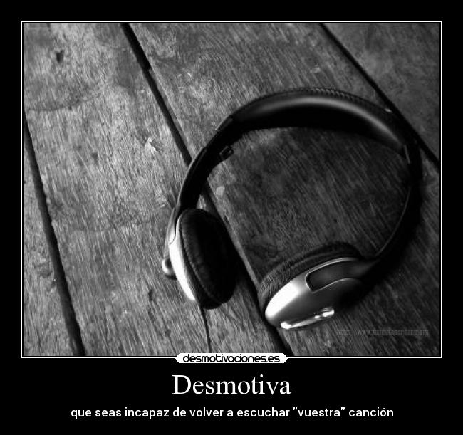 Desmotiva - que seas incapaz de volver a escuchar vuestra canción