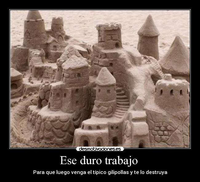 Ese duro trabajo - Para que luego venga el típico gilipollas y te lo destruya