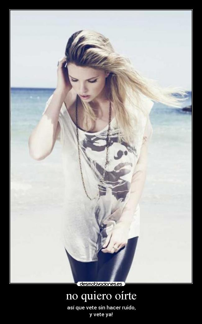 no quiero oírte - así que vete sin hacer ruido,
y vete ya!