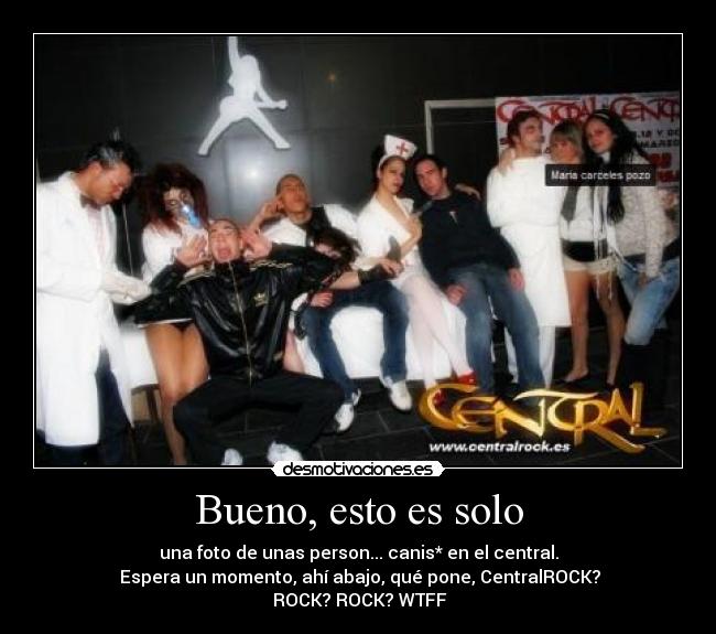 Bueno, esto es solo - una foto de unas person... canis* en el central.
 Espera un momento, ahí abajo, qué pone, CentralROCK?
 ROCK? ROCK? WTFF