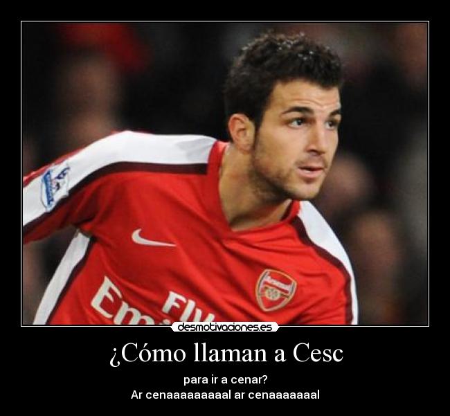 ¿Cómo llaman a Cesc - para ir a cenar?
Ar cenaaaaaaaaal ar cenaaaaaaal