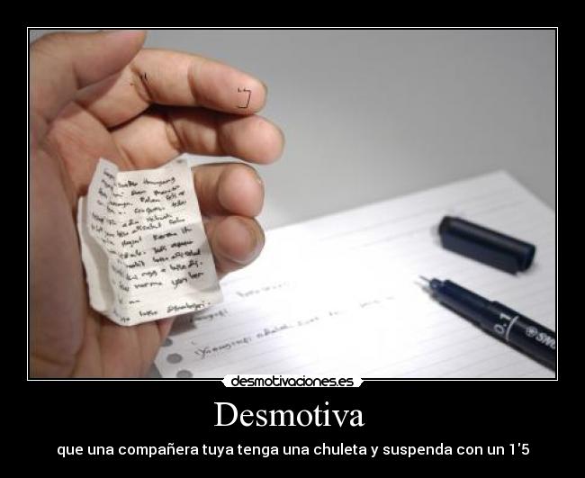 Desmotiva  - que una compañera tuya tenga una chuleta y suspenda con un 15