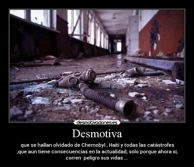 Desmotiva - que se hallan olvidado de Chernobyl , Haiti y todas las catástrofes
,que aun tiene consecuencias en la actualidad, solo porque ahora si,
corren peligro sus vidas ...