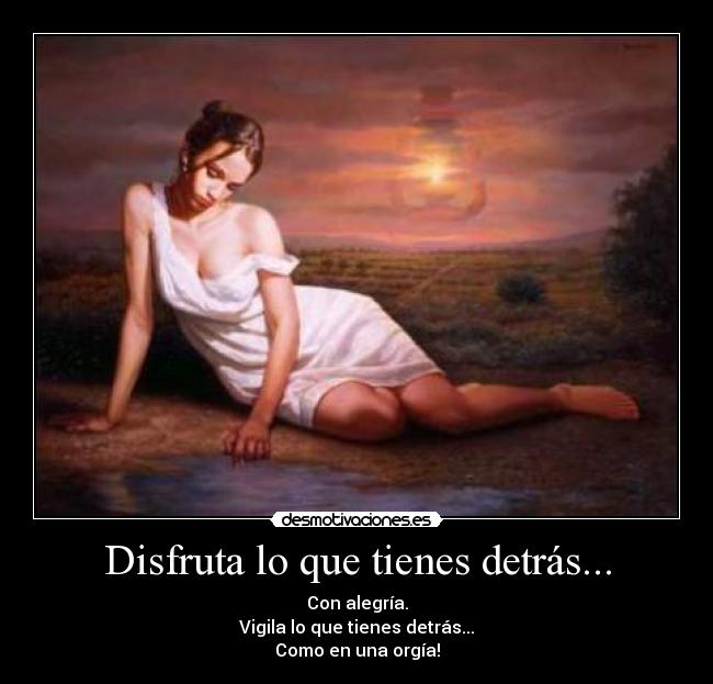 Disfruta lo que tienes detrás... - Con alegría.
Vigila lo que tienes detrás...
Como en una orgía!