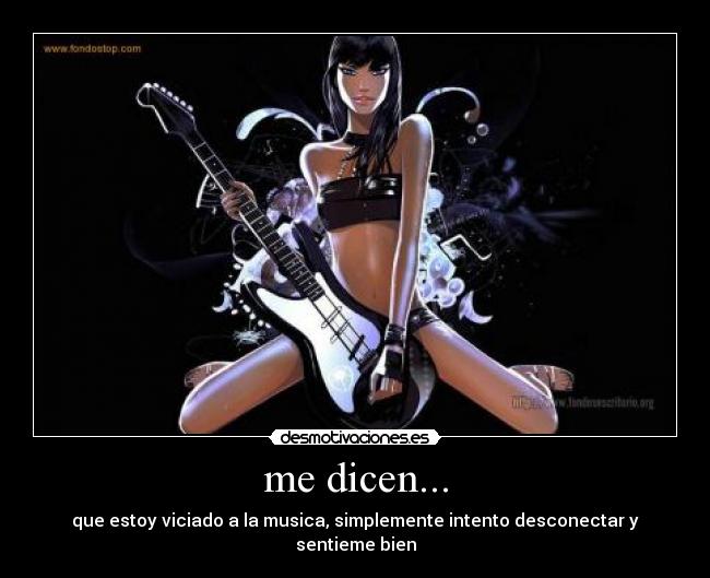 me dicen... - que estoy viciado a la musica, simplemente intento desconectar y sentieme bien