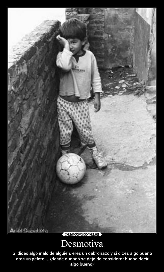 Desmotiva - Si dices algo malo de alguien, eres un cabronazo y si dices algo bueno
eres un pelota..., ¿desde cuando se dejo de considerar bueno decir
algo bueno?