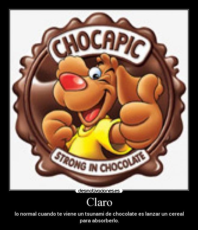 Claro - lo normal cuando te viene un tsunami de chocolate es lanzar un cereal
para absorberlo.