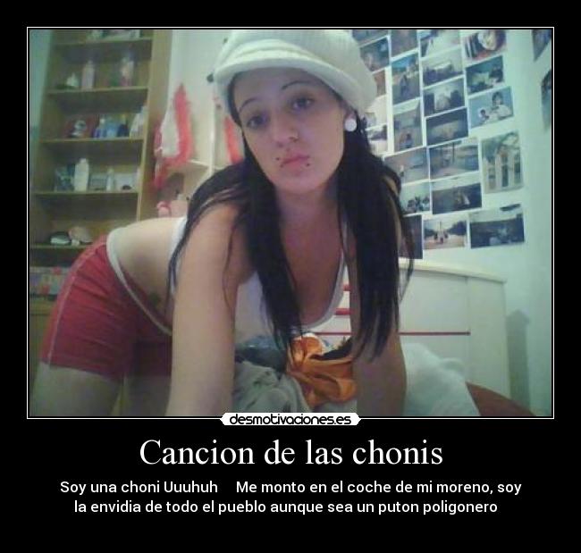 Cancion de las chonis - Soy una choni Uuuhuh ♪♬♪ Me monto en el coche de mi moreno, soy
la envidia de todo el pueblo aunque sea un puton poligonero ♪♬♪
