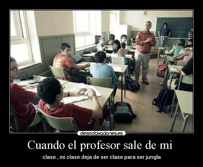 Cuando el profesor sale de mi - clase , mi clase deja de ser clase para ser jungla
