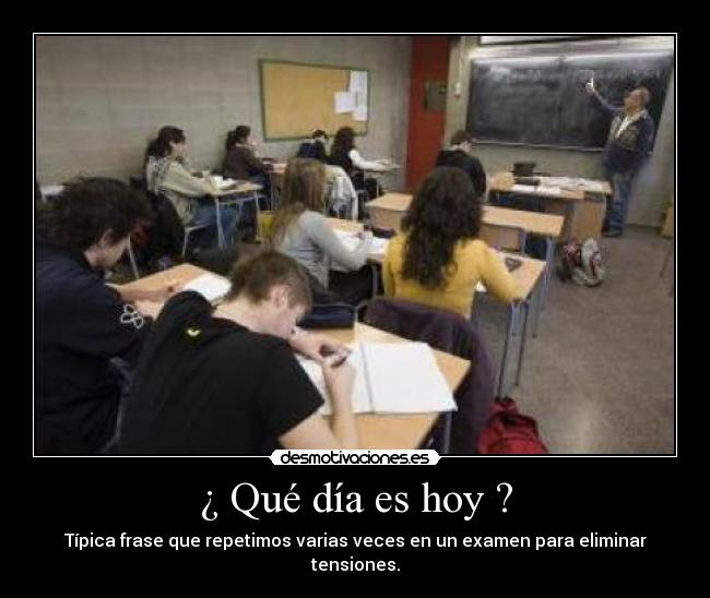 ¿ Qué día es hoy ? - Típica frase que repetimos varias veces en un examen para eliminar tensiones.