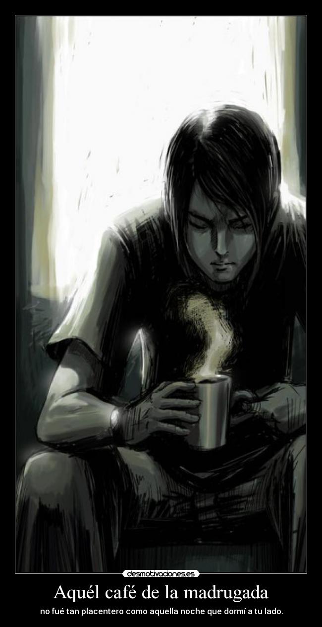 Aquél café de la madrugada - no fué tan placentero como aquella noche que dormí a tu lado.
