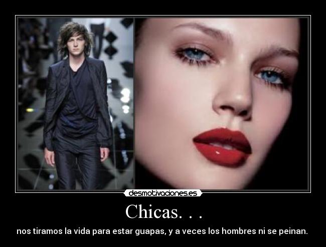 Chicas. . . - nos tiramos la vida para estar guapas, y a veces los hombres ni se peinan.