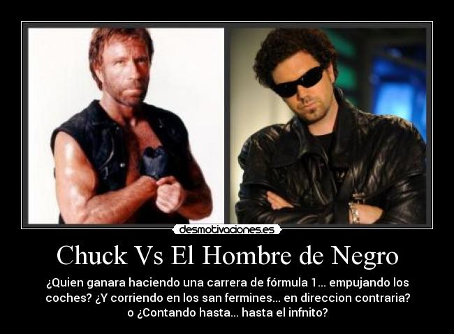 Chuck Vs El Hombre de Negro - ¿Quien ganara haciendo una carrera de fórmula 1... empujando los
coches? ¿Y corriendo en los san fermines... en direccion contraria?
o ¿Contando hasta... hasta el infnito?