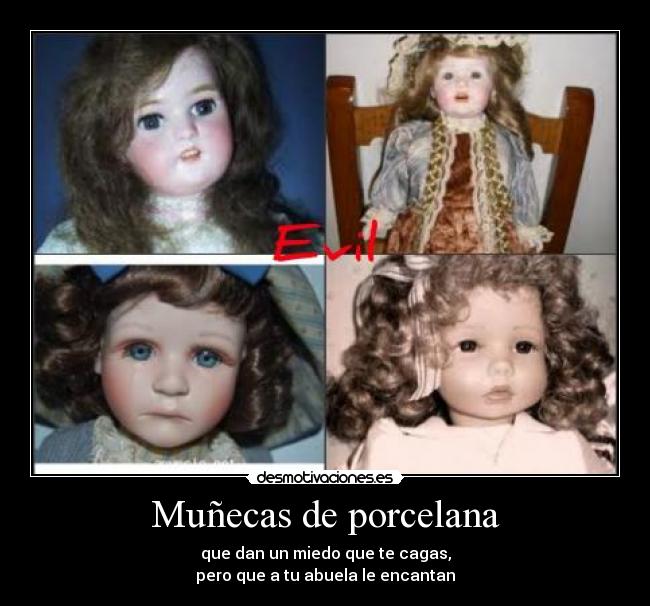 Muñecas de porcelana - que dan un miedo que te cagas,
pero que a tu abuela le encantan