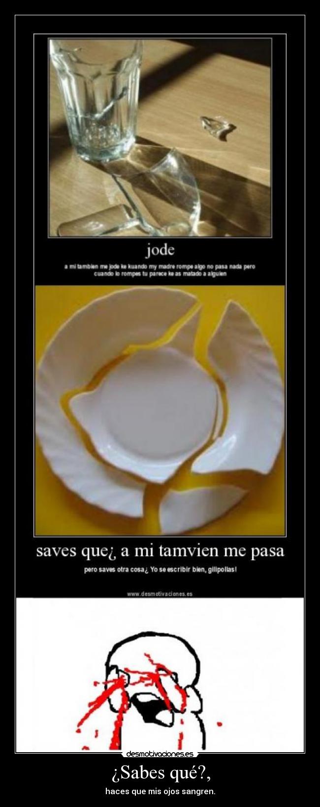 ¿Sabes qué?, - haces que mis ojos sangren.