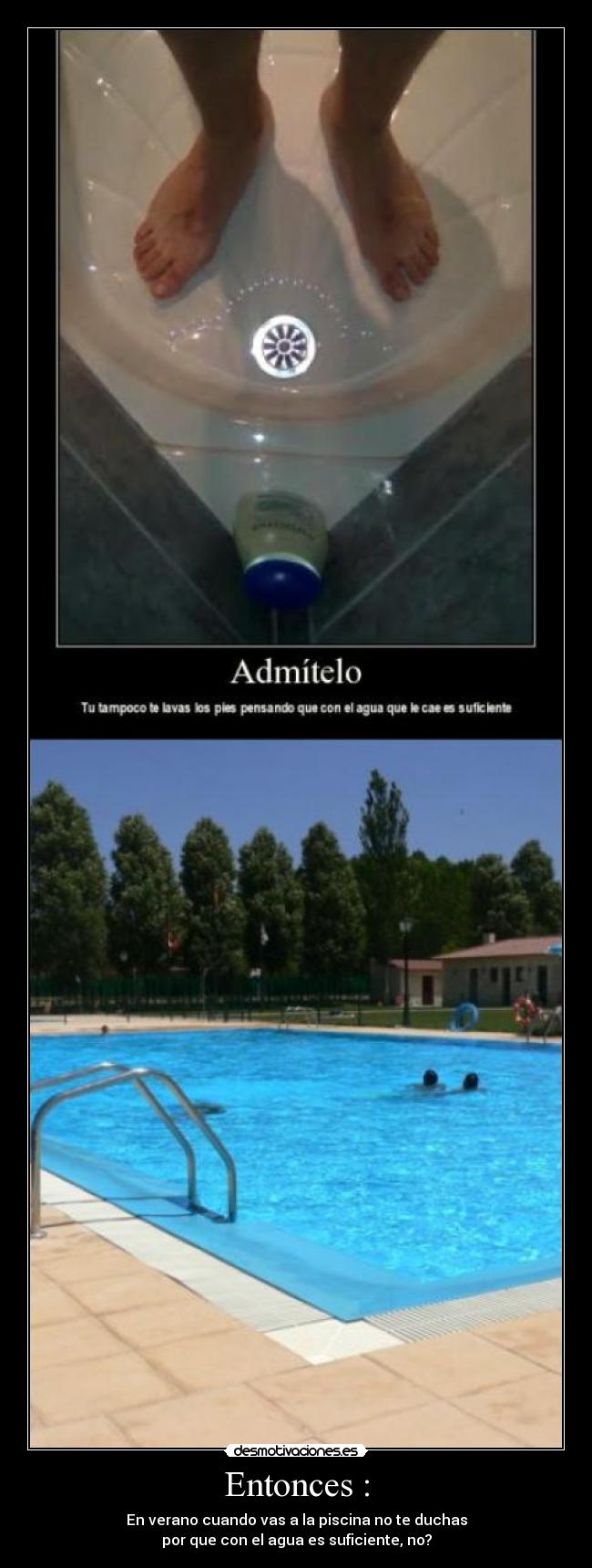 Entonces : - En verano cuando vas a la piscina no te duchas
por que con el agua es suficiente, no?