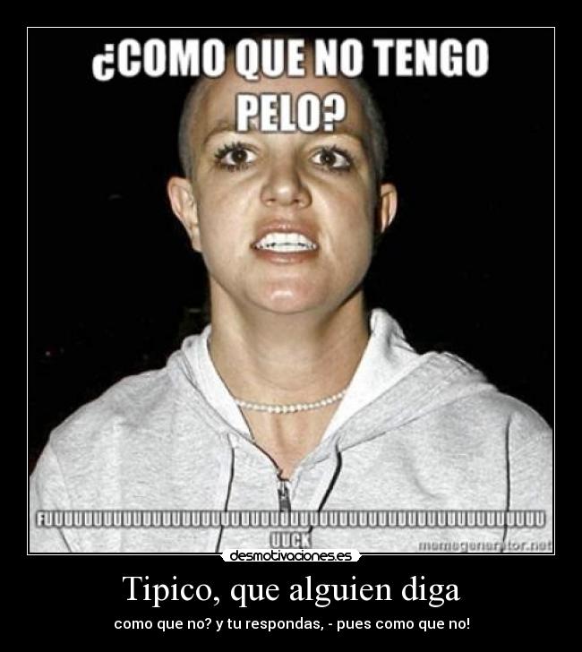 Tipico, que alguien diga - como que no? y tu respondas, - pues como que no!
