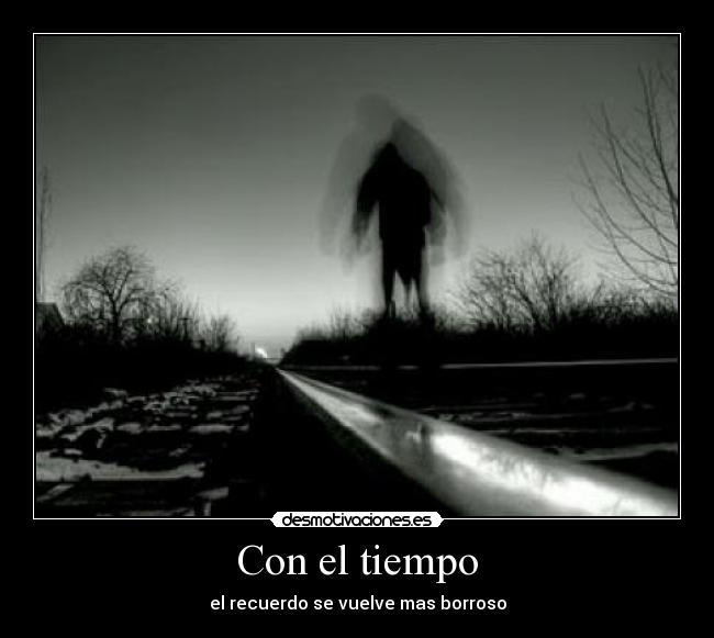 Con el tiempo - el recuerdo se vuelve mas borroso