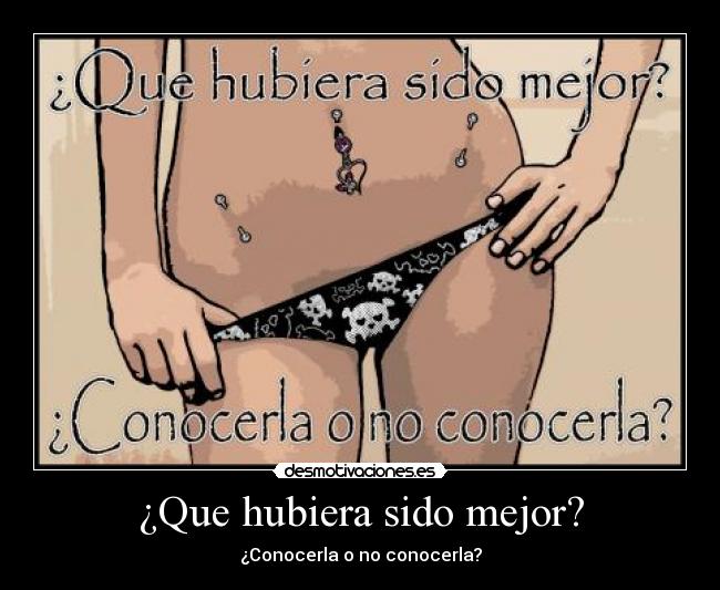 ¿Que hubiera sido mejor? - ¿Conocerla o no conocerla?