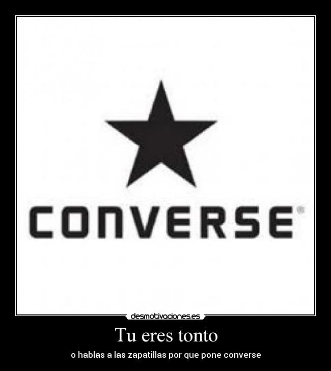 Tu eres tonto - o hablas a las zapatillas por que pone converse