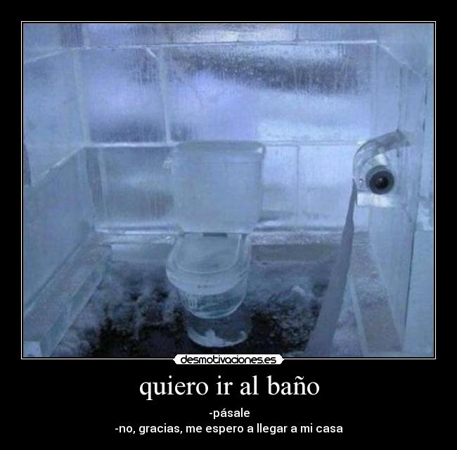 quiero ir al baño - -pásale
-no, gracias, me espero a llegar a mi casa