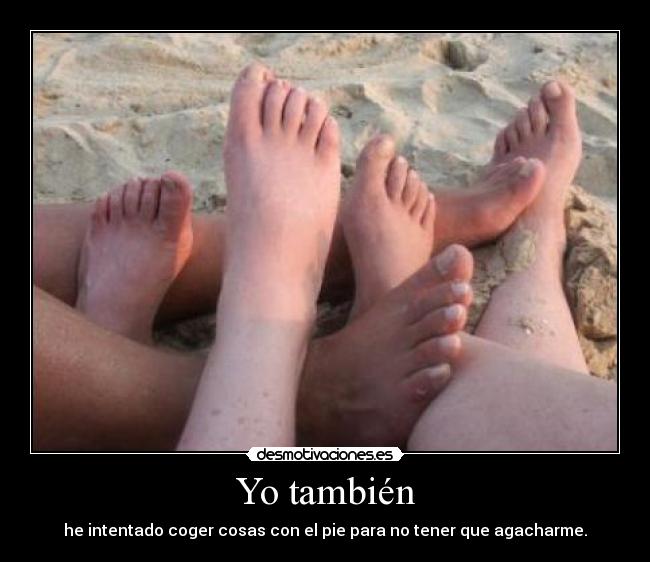 Yo también - he intentado coger cosas con el pie para no tener que agacharme.