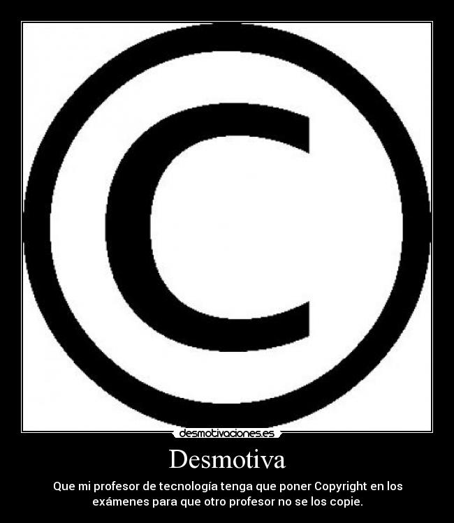 Desmotiva - Que mi profesor de tecnología tenga que poner Copyright en los
exámenes para que otro profesor no se los copie.