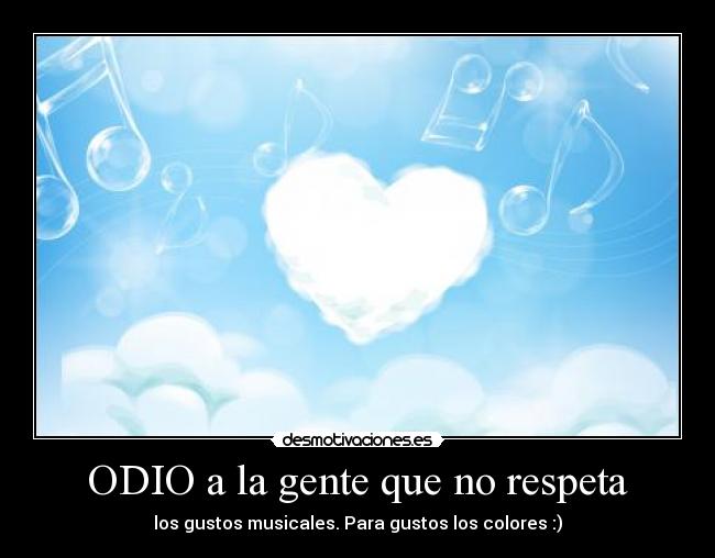 ODIO a la gente que no respeta - los gustos musicales. Para gustos los colores :)