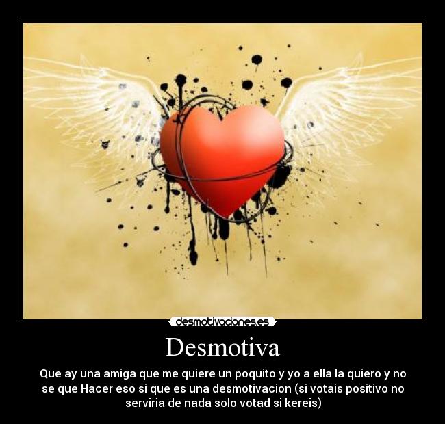 Desmotiva - Que ay una amiga que me quiere un poquito y yo a ella la quiero y no
se que Hacer eso si que es una desmotivacion (si votais positivo no
serviria de nada solo votad si kereis)