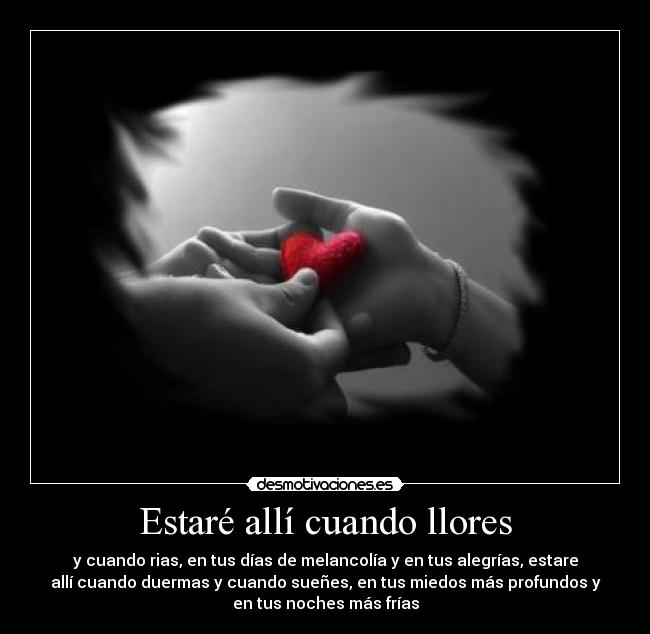 Estaré allí cuando llores - y cuando rias, en tus días de melancolía y en tus alegrías, estare
allí cuando duermas y cuando sueñes, en tus miedos más profundos y
en tus noches más frías