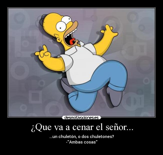 ¿Que va a cenar el señor... - ...un chuletón, o dos chuletones?
-Ambas cosas