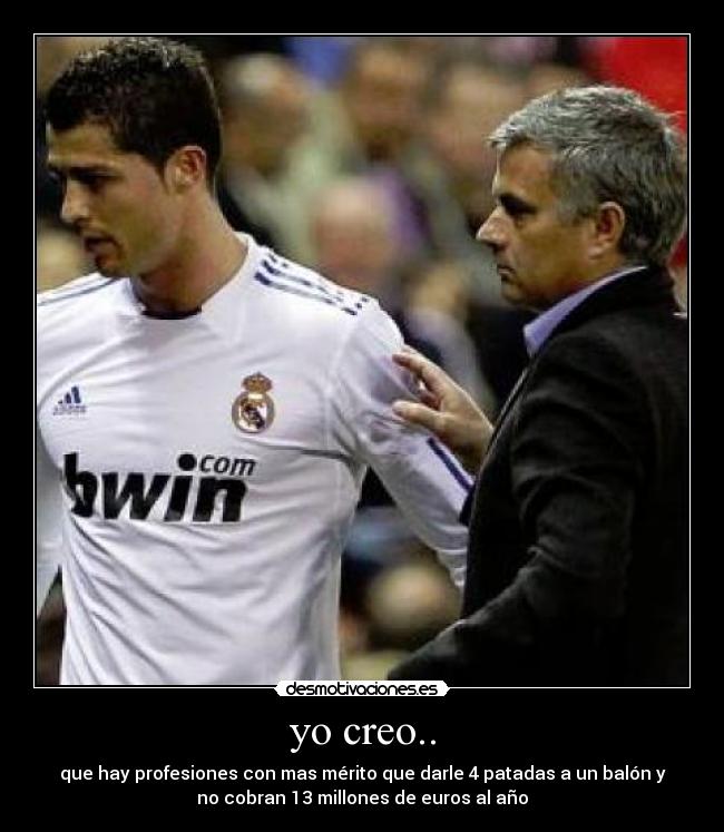 yo creo.. - que hay profesiones con mas mérito que darle 4 patadas a un balón y
no cobran 13 millones de euros al año
