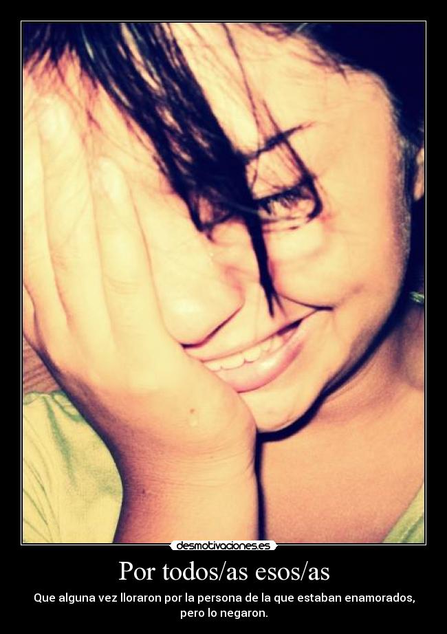 Por todos/as esos/as - Que alguna vez lloraron por la persona de la que estaban enamorados,
pero lo negaron.