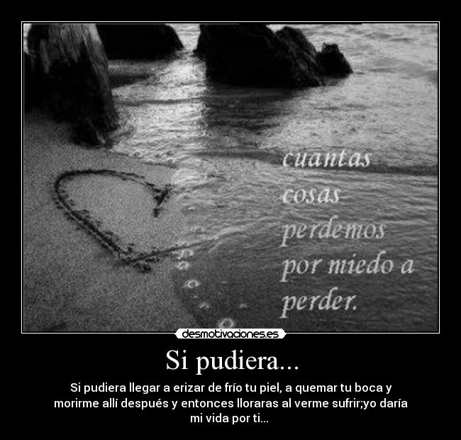 Si pudiera... - Si pudiera llegar a erizar de frío tu piel, a quemar tu boca y
morirme allí después y entonces lloraras al verme sufrir;yo daría
mi vida por ti...