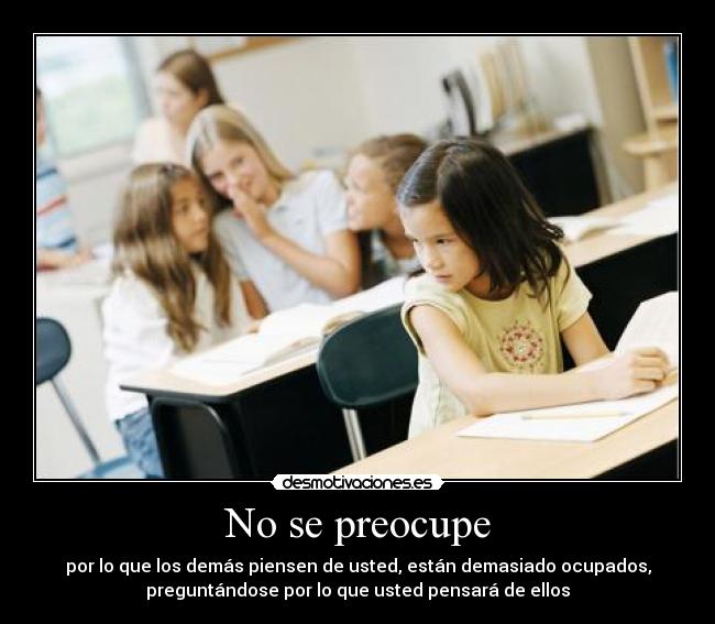 No se preocupe - por lo que los demás piensen de usted, están demasiado ocupados,
preguntándose por lo que usted pensará de ellos