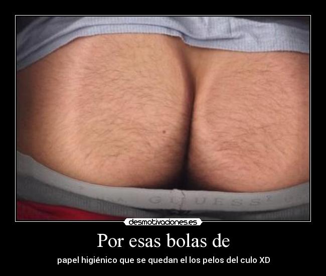 Por esas bolas de - papel higiénico que se quedan el los pelos del culo XD