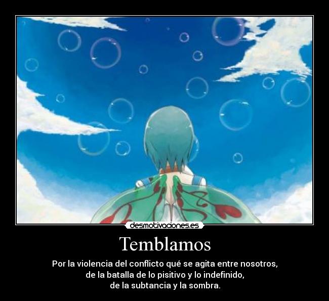 Temblamos - Por la violencia del conflicto qué se agita entre nosotros,
de la batalla de lo pisitivo y lo indefinido,
de la subtancia y la sombra.