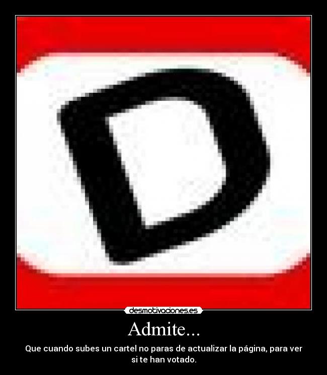 Admite... - Que cuando subes un cartel no paras de actualizar la página, para ver
si te han votado.