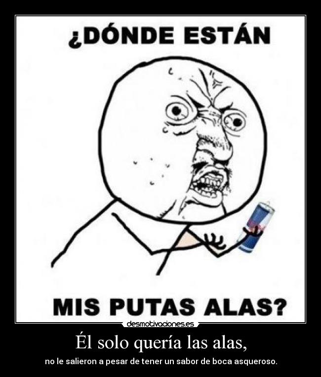 Él solo quería las alas, - no le salieron a pesar de tener un sabor de boca asqueroso.