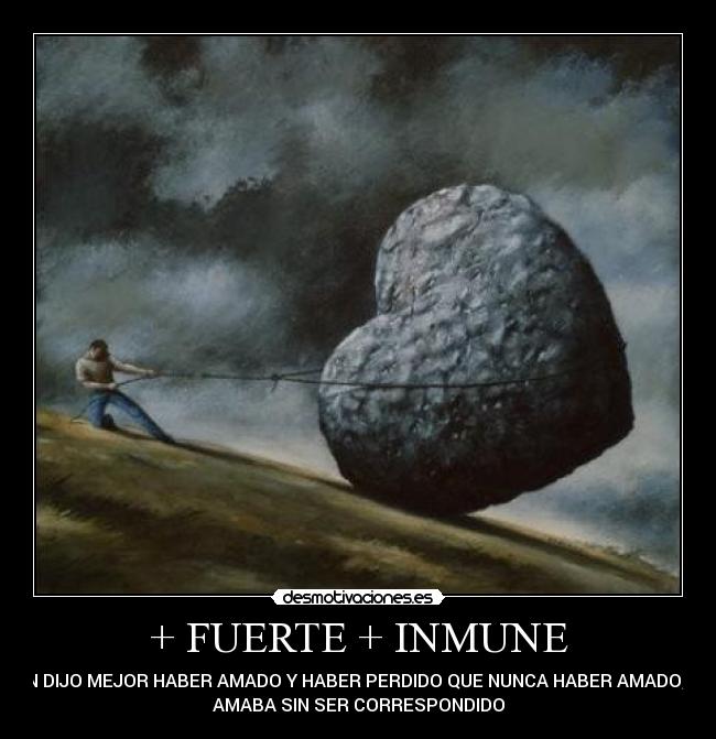 + FUERTE + INMUNE - KIEN DIJO MEJOR HABER AMADO Y HABER PERDIDO QUE NUNCA HABER AMADO,  NO
AMABA SIN SER CORRESPONDIDO