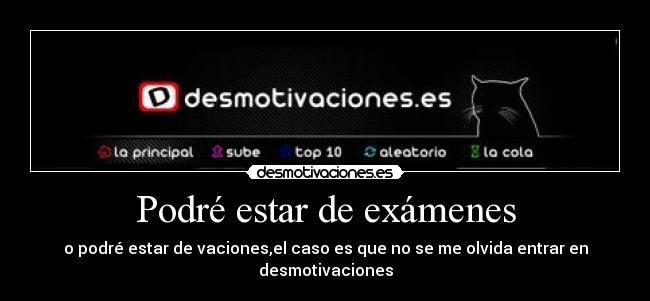 Podré estar de exámenes - o podré estar de vaciones,el caso es que no se me olvida entrar en desmotivaciones