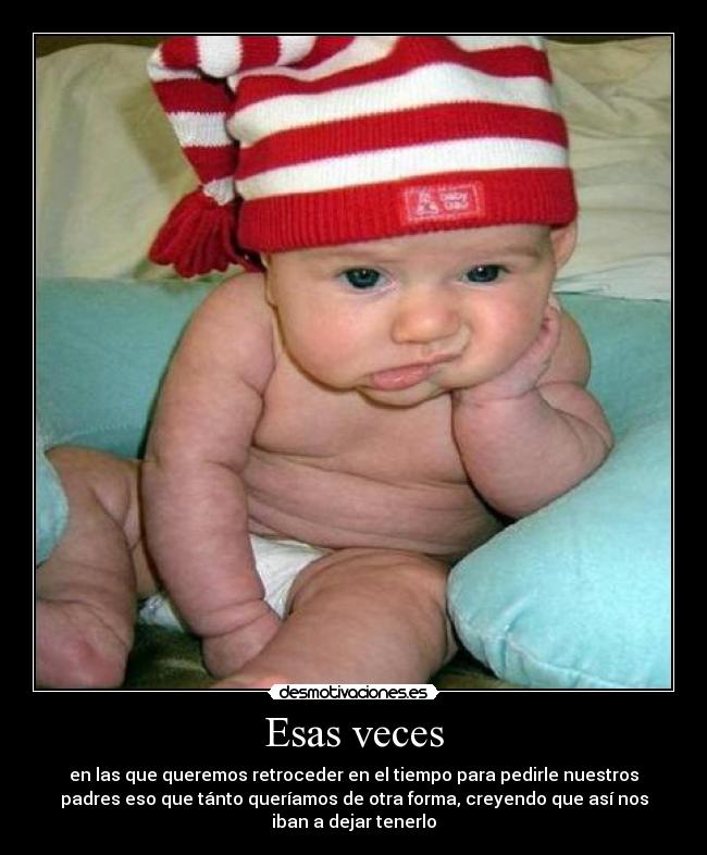 Esas veces - en las que queremos retroceder en el tiempo para pedirle nuestros
padres eso que tánto queríamos de otra forma, creyendo que así nos
iban a dejar tenerlo