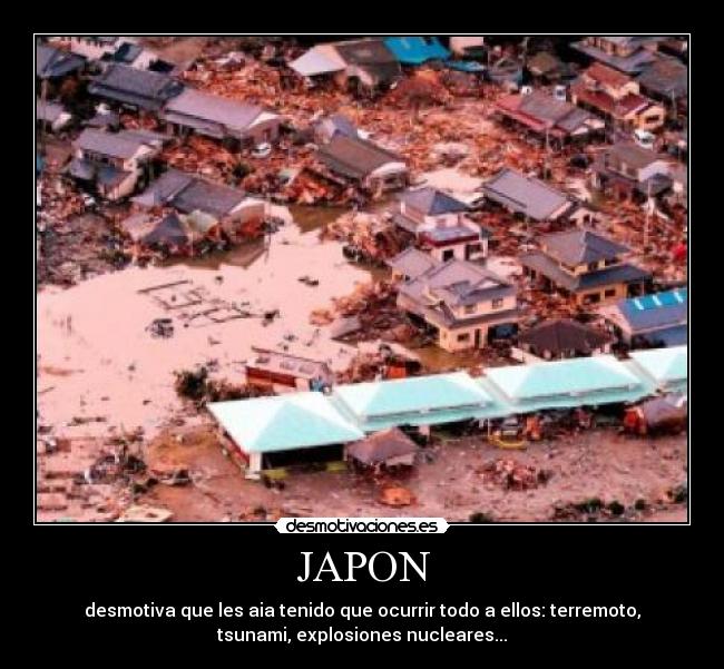 JAPON - desmotiva que les aia tenido que ocurrir todo a ellos: terremoto,
tsunami, explosiones nucleares...