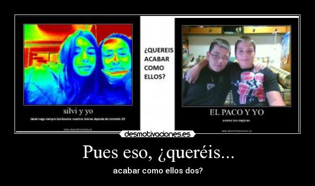 Pues eso, ¿queréis... - acabar como ellos dos?